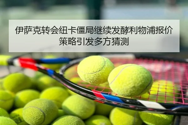 伊萨克转会纽卡僵局继续发酵利物浦报价策略引发多方猜测