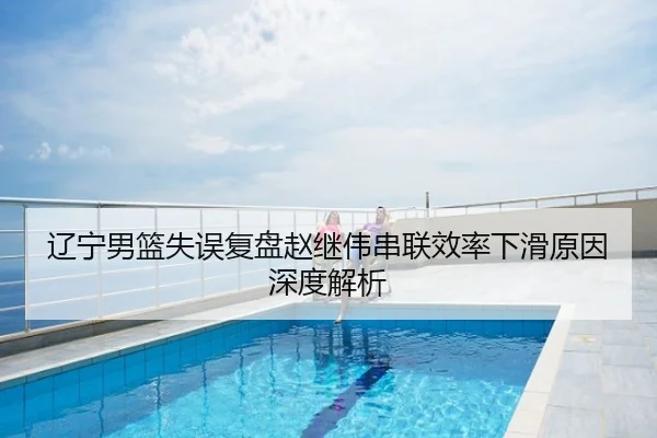 辽宁男篮失误复盘赵继伟串联效率下滑原因深度解析