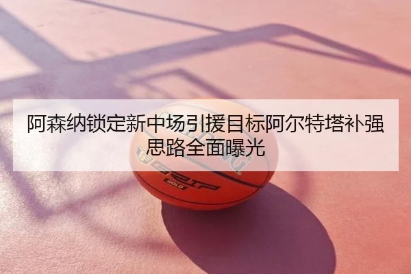 阿森纳锁定新中场引援目标阿尔特塔补强思路全面曝光