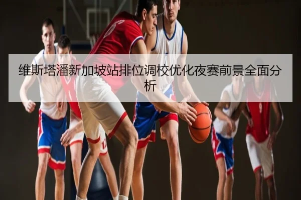 维斯塔潘新加坡站排位调校优化夜赛前景全面分析