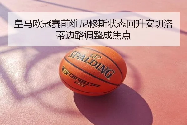 皇马欧冠赛前维尼修斯状态回升安切洛蒂边路调整成焦点