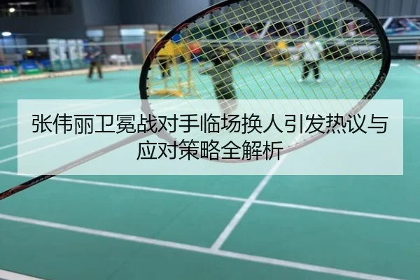 张伟丽卫冕战对手临场换人引发热议与应对策略全解析