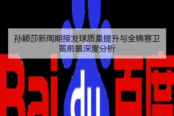 孙颖莎新周期接发球质量提升与全锦赛卫冕前景深度分析