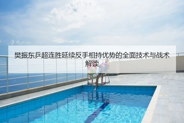 樊振东乒超连胜延续反手相持优势的全面技术与战术解读