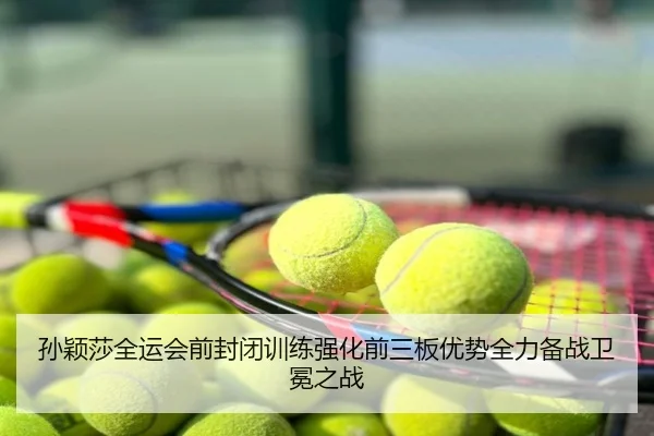 孙颖莎全运会前封闭训练强化前三板优势全力备战卫冕之战